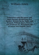 Conscience with the power and cases thereof. Divided into five bookes. Written by the Godly and learned, William Ames, Doctor, and Professor of . Translated out of Latine into English (1643)