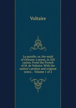 La pucelle; or, the maid of Orleans: a poem, in XXI cantos. From the French of M. de Voltaire. With the author`s preface and original notes. .  Volume 1 of 2