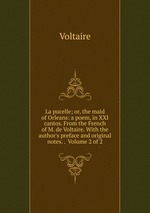 La pucelle; or, the maid of Orleans: a poem, in XXI cantos. From the French of M. de Voltaire. With the author`s preface and original notes. . Volume 2 of 2