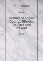 History of Logan County, Illinois: Its Past and Present