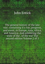 The general history of the late war; containing it`s rise, progress, and event, in Europe, Asia, Africa, and America. And exhibiting the state of the . of the war The second edition Volume 2 of 5