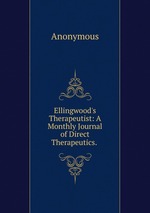 Ellingwood`s Therapeutist: A Monthly Journal of Direct Therapeutics.