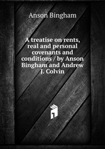 A treatise on rents, real and personal covenants and conditions / by Anson Bingham and Andrew J. Colvin