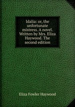 Idalia: or, the unfortunate mistress. A novel. Written by Mrs. Eliza Haywood. The second edition