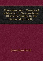Three sermons: I. On mutual subjection. II. On conscience. III. On the Trinity. By the Reverend Dr. Swift,
