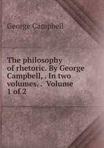 The philosophy of rhetoric. By George Campbell, . In two volumes. . Volume 1 of 2