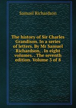 The history of Sir Charles Grandison. In a series of letters. By Mr Samuel Richardson, . In eight volumes. . The seventh edition. Volume 3 of 8