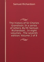 The history of Sir Charles Grandison. In a series of letters. By Mr Samuel Richardson, . In eight volumes. . The seventh edition. Volume 2 of 8