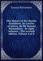 The history of Sir Charles Grandison. In a series of letters. By Mr Samuel Richardson, . In eight volumes. . The seventh edition. Volume 4 of 8