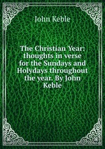 The Christian Year: thoughts in verse for the Sundays and Holydays throughout the year. By John Keble
