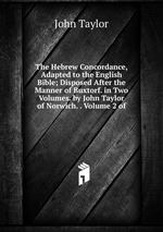 The Hebrew Concordance, Adapted to the English Bible; Disposed After the Manner of Buxtorf. in Two Volumes. by John Taylor of Norwich. . Volume 2 of
