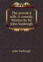 The provok`d wife. A comedy. Written by Sir John Vanbrugh