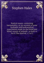 Statical essays: containing hmastatics: or, an account of some hydraulic and hydrostatical experiments made on the blood and blood-vessels of animals . to both vs Vol II The third ed, v 2 of 2