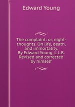 The complaint: or, night-thoughts. On life, death, and immortality. By Edward Young, L.L.B. Revised and corrected by himself