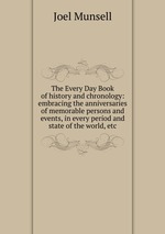 The Every Day Book of history and chronology: embracing the anniversaries of memorable persons and events, in every period and state of the world, etc