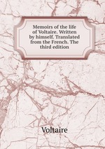 Memoirs of the life of Voltaire. Written by himself. Translated from the French. The third edition