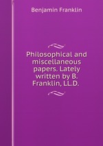Philosophical and miscellaneous papers. Lately written by B. Franklin, LL.D.