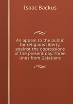 An appeal to the public for religious liberty, against the oppressions of the present day. Three lines from Galatians