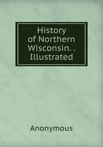 History of Northern Wisconsin. . Illustrated