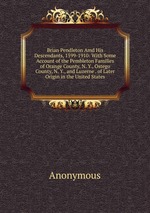 Brian Pendleton Amd His Descendants, 1599-1910: With Some Account of the Pembleton Families of Orange County, N. Y., Ostego County, N. Y., and Luzerne . of Later Origin in the United States