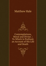 Contemplations, Moral and Divine .: To Which Is Prefixed, an Account of His Life and Death