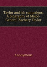 Taylor and his campaigns. A biography of Major-General Zachary Taylor
