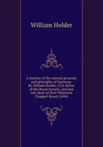 A treatise of the natural grounds, and principles of harmony. By William Holder, D.D. fellow of the Royal Society, and late sub-dean of their Majesties Chappel-Royal (1694)