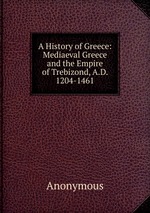 A History of Greece: Mediaeval Greece and the Empire of Trebizond, A.D. 1204-1461