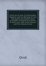 Ovid`s Art of love. In three books. Together with his Remedy of love. Translated into English verse by Dryden, Congreve, and others. To which are . tale, from Chaucer: and The history of love