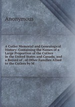 A Cutler Memorial and Genealogical History: Containing the Names of a Large Proportion of the Cutlers in the United States and Canada, and a Record of . of Other Families Allied to the Cutlers by M
