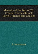 Memoirs of the War of `61: Colonel Charles Russell Lowell, Friends and Cousins