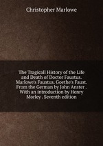 The Tragicall History of the Life and Death of Doctor Faustus. Marlowe`s Faustus. Goethe`s Faust. From the German by John Anster . With an introduction by Henry Morley . Seventh edition