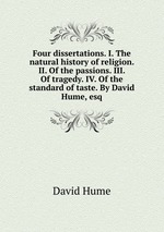 Four dissertations. I. The natural history of religion. II. Of the passions. III. Of tragedy. IV. Of the standard of taste. By David Hume, esq