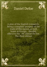 A plan of the English commerce. Being a complete prospect of the trade of this nation, as well home as foreign. . Humbly offer`d to the . Mr. Daniel De Foe. The third edition