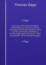A survey of the Spanish-West-Indies Being a journal of three thousand and three hundred miles on the continent of America: by Tho Gage, gent Giving an . With a grammar,  of the Indian tongue,