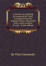 A treatise on painting, by Leonardo da Vinci. Translated from the original Italian. Illustrated with a great number of cuts. . A new edition