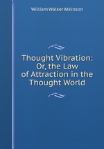 Thought Vibration: Or, the Law of Attraction in the Thought World