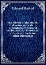 The history of the antient and metropolitical city of Canterbury civil and ecclesiastical; . illustrated with maps, charts and other engravings