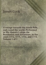 A voyage towards the South Pole, and round the world. Performed in His Majesty`s ships the Resolution and Adventure, in the years 1772, 1773, 1774, and 1775. Volume 1 of 2