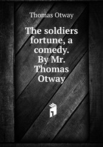 The soldiers fortune, a comedy. By Mr. Thomas Otway