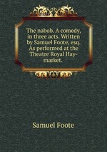 The nabob. A comedy, in three acts. Written by Samuel Foote, esq. As performed at the Theatre Royal Hay-market.