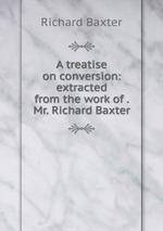 A treatise on conversion: extracted from the work of . Mr. Richard Baxter