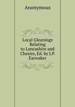 Local Gleanings Relating to Lancashire and Chesire, Ed. by J.P. Earwaker