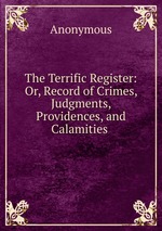 The Terrific Register: Or, Record of Crimes, Judgments, Providences, and Calamities