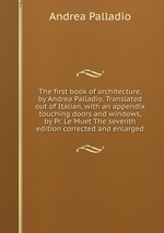 The first book of architecture, by Andrea Palladio. Translated out of Italian, with an appendix touching doors and windows, by Pr. Le Muet The seventh edition corrected and enlarged
