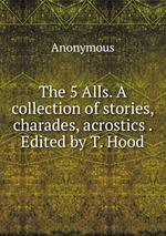 The 5 Alls. A collection of stories, charades, acrostics . Edited by T. Hood