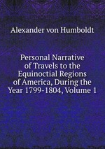 Personal Narrative of Travels to the Equinoctial Regions of America, During the Year 1799-1804, Volume 1