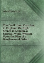 The Devil Upon Crutches in England: Or, Night Scenes in London. a Satirical Work. Written Upon the Plan of a Gentleman of Oxford