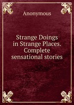 Strange Doings in Strange Places. Complete sensational stories