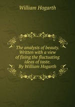 The analysis of beauty. Written with a view of fixing the fluctuating ideas of taste. By William Hogarth